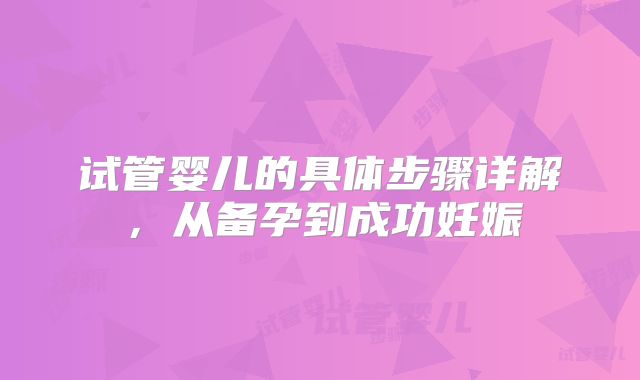 试管婴儿的具体步骤详解,从备孕到成功妊娠