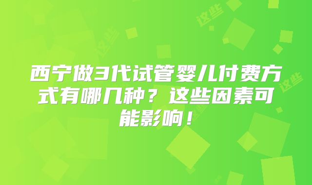 西宁做3代试管婴儿付费方式有哪几种？这些因素可能影响！