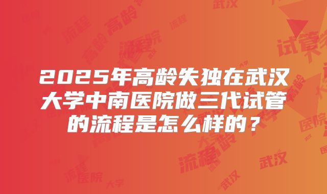 2025年高龄失独在武汉大学中南医院做三代试管的流程是怎么样的？
