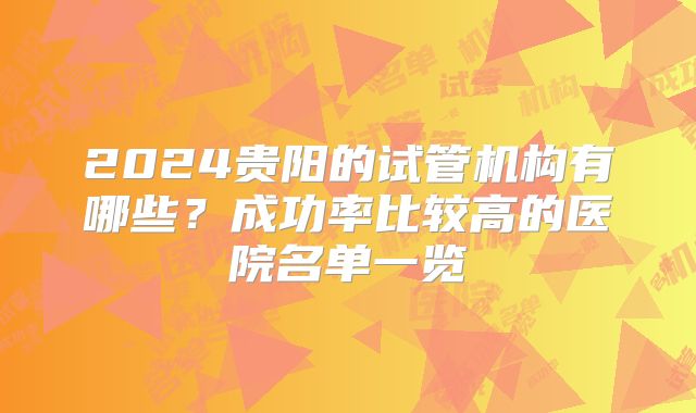 2024贵阳的试管机构有哪些？成功率比较高的医院名单一览