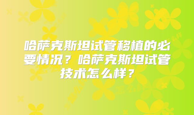 哈萨克斯坦试管移植的必要情况？哈萨克斯坦试管技术怎么样？