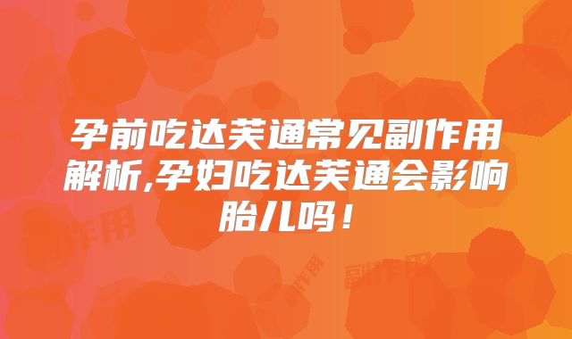 孕前吃达芙通常见副作用解析,孕妇吃达芙通会影响胎儿吗！