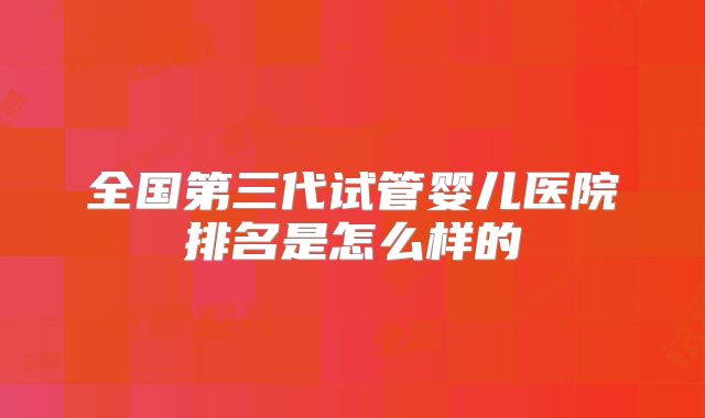 全国第三代试管婴儿医院排名是怎么样的