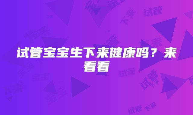 试管宝宝生下来健康吗？来看看