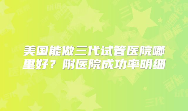 美国能做三代试管医院哪里好？附医院成功率明细