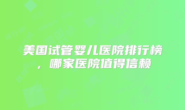 美国试管婴儿医院排行榜,哪家医院值得信赖
