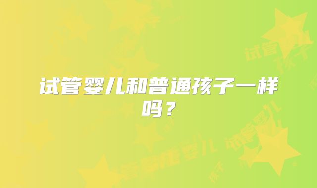 试管婴儿和普通孩子一样吗?