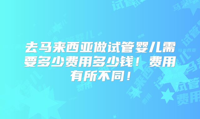 去马来西亚做试管婴儿需要多少费用多少钱!费用有所不同!
