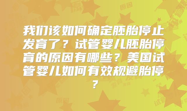 我们该如何确定胚胎停止发育了？试管婴儿胚胎停育的原因有哪些？美国试管婴儿如何有效规避胎停？