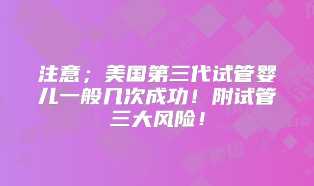 注意;美国第三代试管婴儿一般几次成功!附试管三大风险!