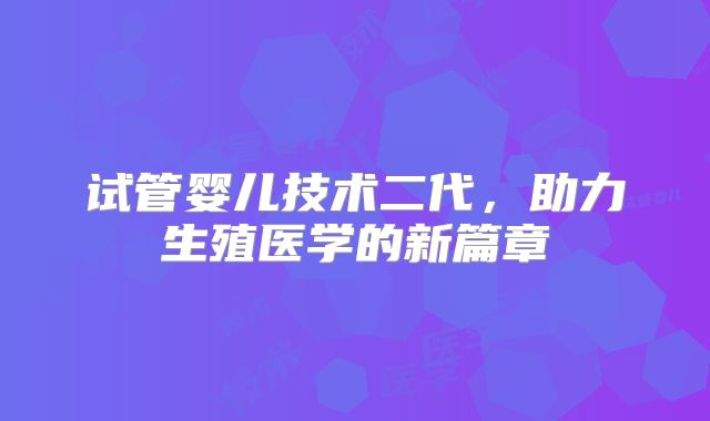 试管婴儿技术二代，助力生殖医学的新篇章