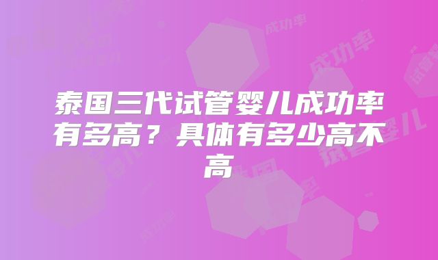 泰国三代试管婴儿成功率有多高？具体有多少高不高