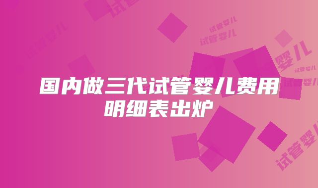 国内做三代试管婴儿费用明细表出炉