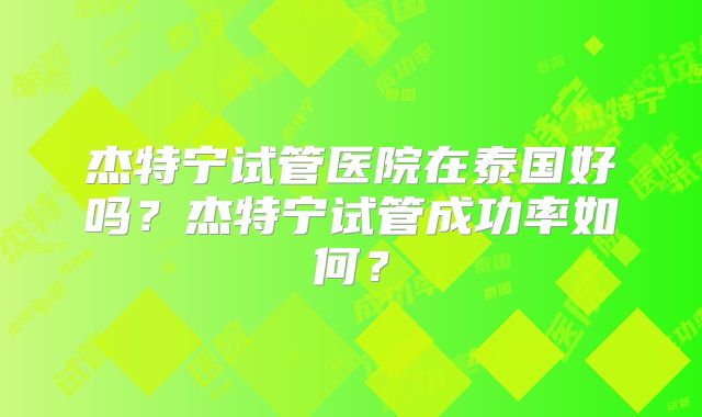 杰特宁试管医院在泰国好吗？杰特宁试管成功率如何？