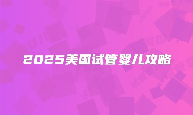 2025美国试管婴儿攻略