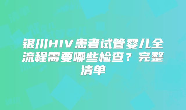 银川HIV患者试管婴儿全流程需要哪些检查？完整清单