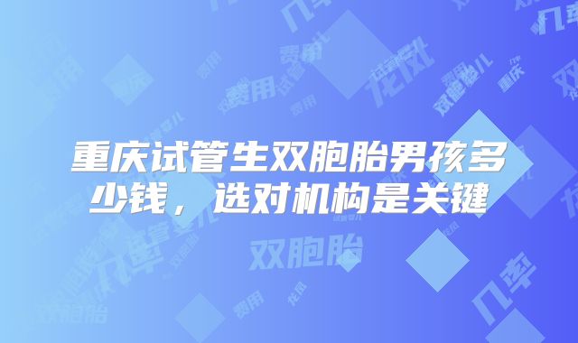 重庆试管生双胞胎男孩多少钱，选对机构是关键