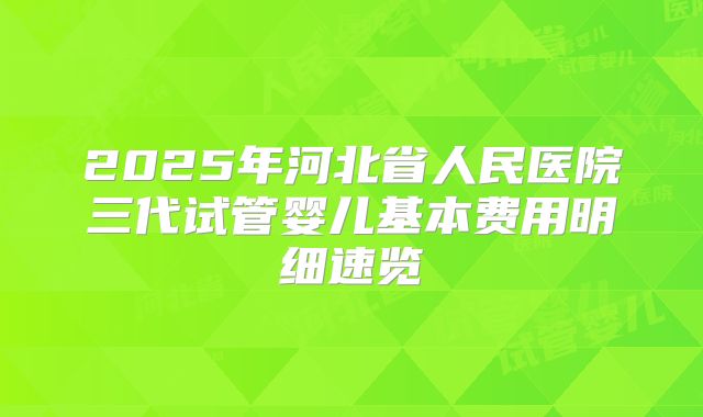 2025年河北省人民医院三代试管婴儿基本费用明细速览