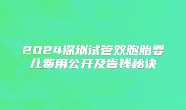 2024深圳试管双胞胎婴儿费用公开及省钱秘诀
