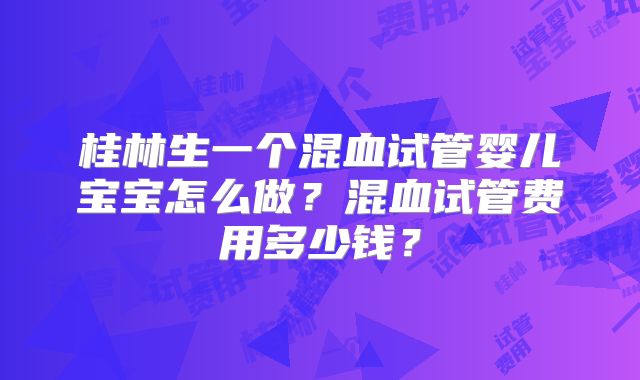 桂林生一个混血试管婴儿宝宝怎么做？混血试管费用多少钱？