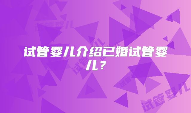 试管婴儿介绍已婚试管婴儿？