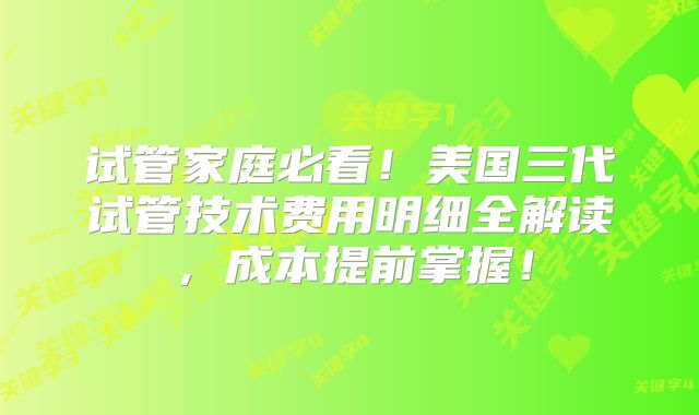 试管家庭必看！美国三代试管技术费用明细全解读，成本提前掌握！