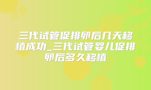 三代试管促排卵后几天移植成功_三代试管婴儿促排卵后多久移植