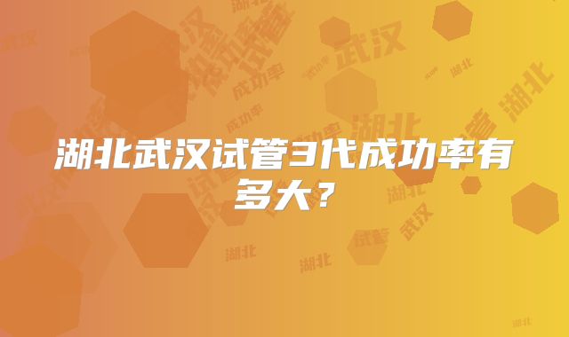 湖北武汉试管3代成功率有多大？