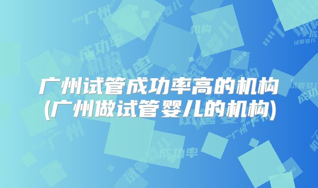广州试管成功率高的机构(广州做试管婴儿的机构)