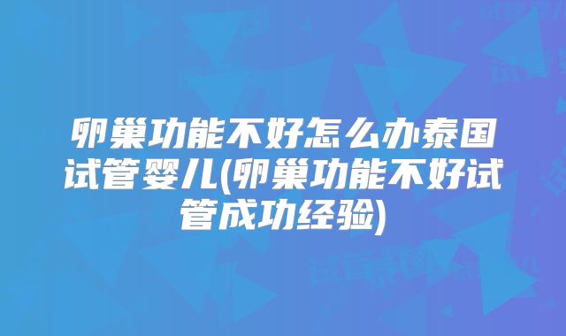 卵巢功能不好怎么办泰国试管婴儿(卵巢功能不好试管成功经验)