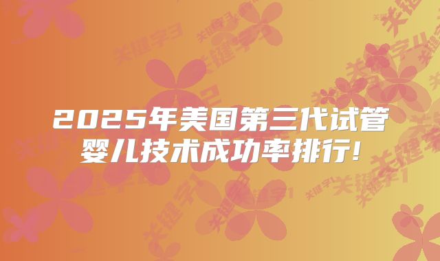 2025年美国第三代试管婴儿技术成功率排行!