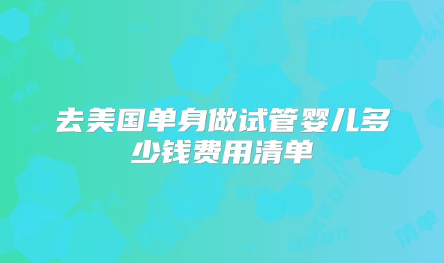 去美国单身做试管婴儿多少钱费用清单