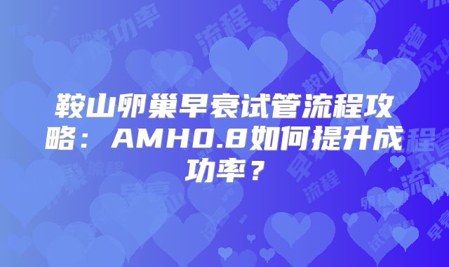 鞍山卵巢早衰试管流程攻略：AMH0.8如何提升成功率？