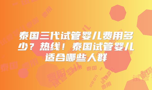 泰国三代试管婴儿费用多少？热线！泰国试管婴儿适合哪些人群