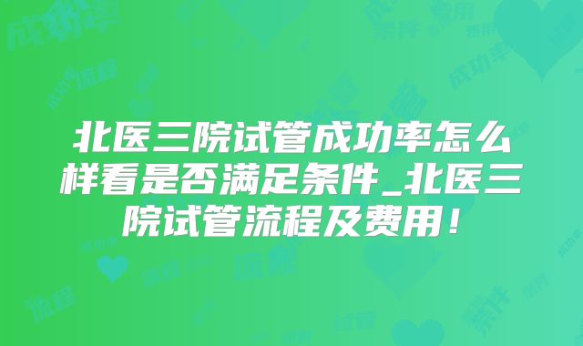北医三院试管成功率怎么样看是否满足条件_北医三院试管流程及费用！