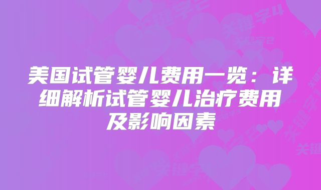 美国试管婴儿费用一览：详细解析试管婴儿治疗费用及影响因素