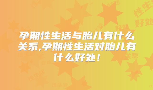 孕期性生活与胎儿有什么关系,孕期性生活对胎儿有什么好处！
