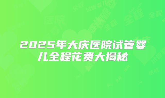 2025年大庆医院试管婴儿全程花费大揭秘