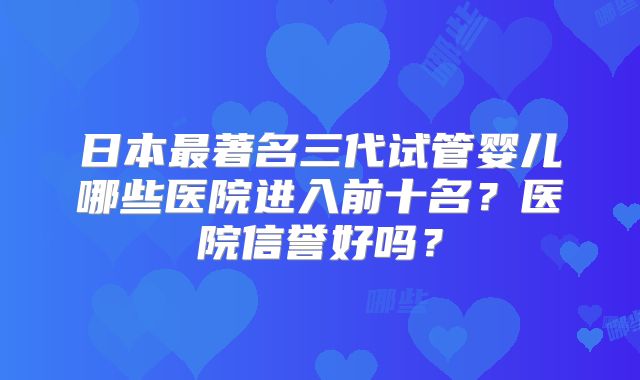 日本最著名三代试管婴儿哪些医院进入前十名？医院信誉好吗？