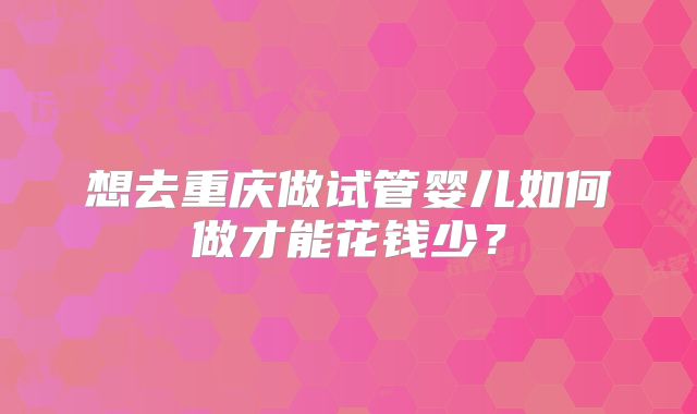想去重庆做试管婴儿如何做才能花钱少?