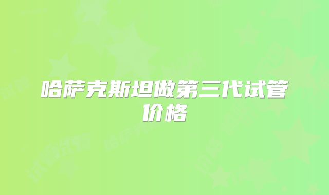 哈萨克斯坦做第三代试管价格