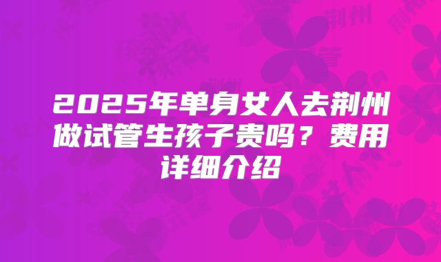2025年单身女人去荆州做试管生孩子贵吗？费用详细介绍