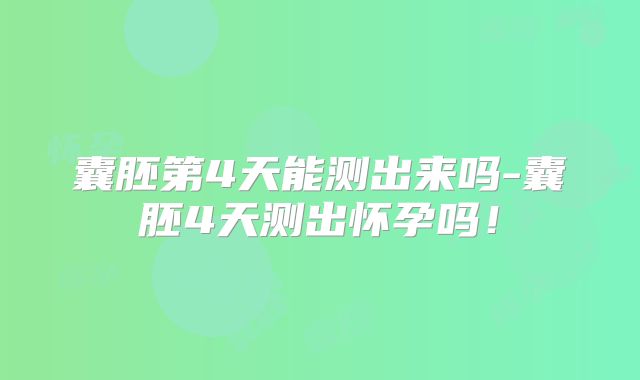 囊胚第4天能测出来吗-囊胚4天测出怀孕吗!