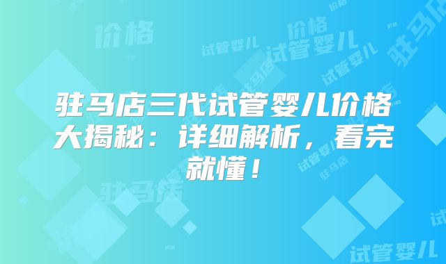 驻马店三代试管婴儿价格大揭秘:详细解析,看完就懂!