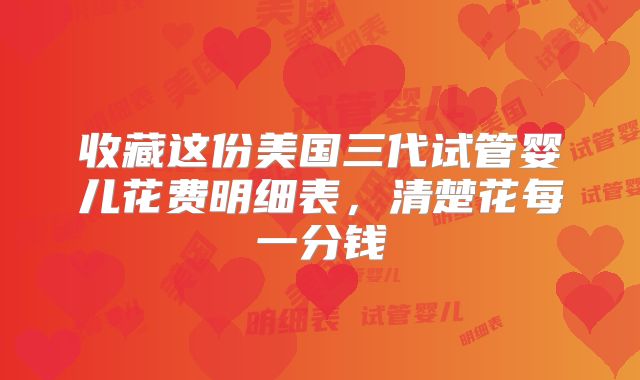 收藏这份美国三代试管婴儿花费明细表,清楚花每一分钱