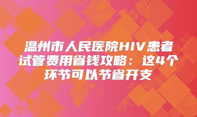 温州市人民医院HIV患者试管费用省钱攻略:这4个环节可以节省开支