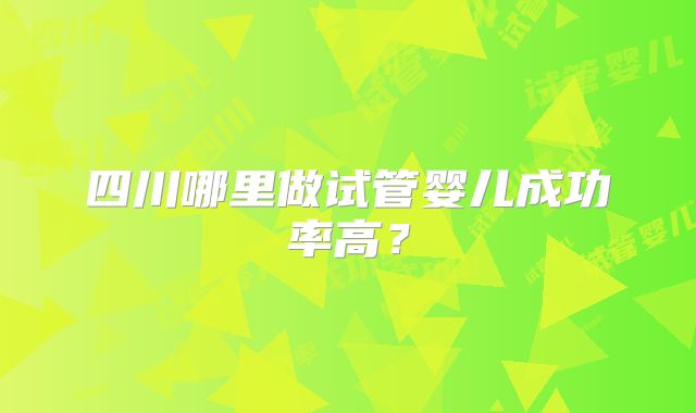 四川哪里做试管婴儿成功率高？