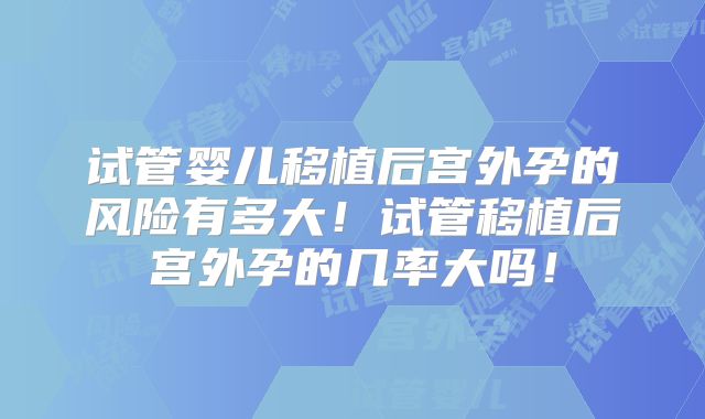 试管婴儿移植后宫外孕的风险有多大！试管移植后宫外孕的几率大吗！
