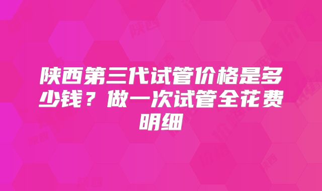 陕西第三代试管价格是多少钱？做一次试管全花费明细