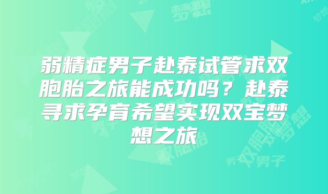 弱精症男子赴泰试管求双胞胎之旅能成功吗?赴泰寻求孕育希望实现双宝梦想之旅